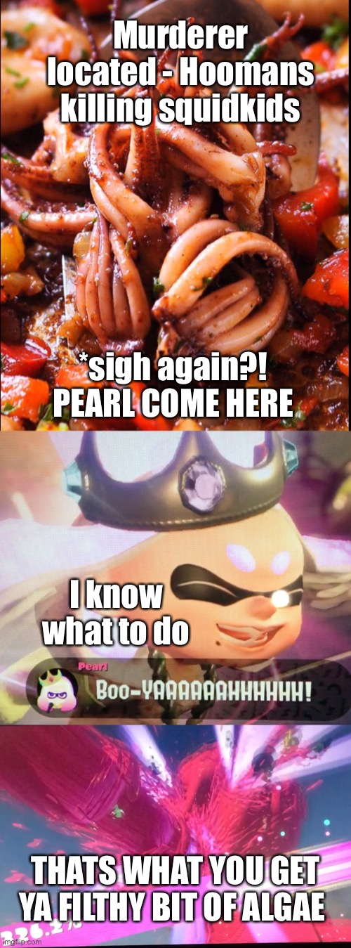 Don’t eat calamari | Murderer located - Hoomans killing squidkids; *sigh again?! PEARL COME HERE; I know what to do; THATS WHAT YOU GET YA FILTHY BIT OF ALGAE | image tagged in splatoon 2 | made w/ Imgflip meme maker