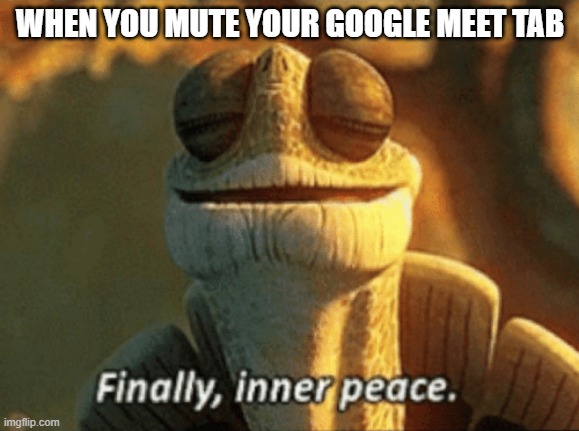 true Wisdom | WHEN YOU MUTE YOUR GOOGLE MEET TAB | image tagged in finally inner peace | made w/ Imgflip meme maker