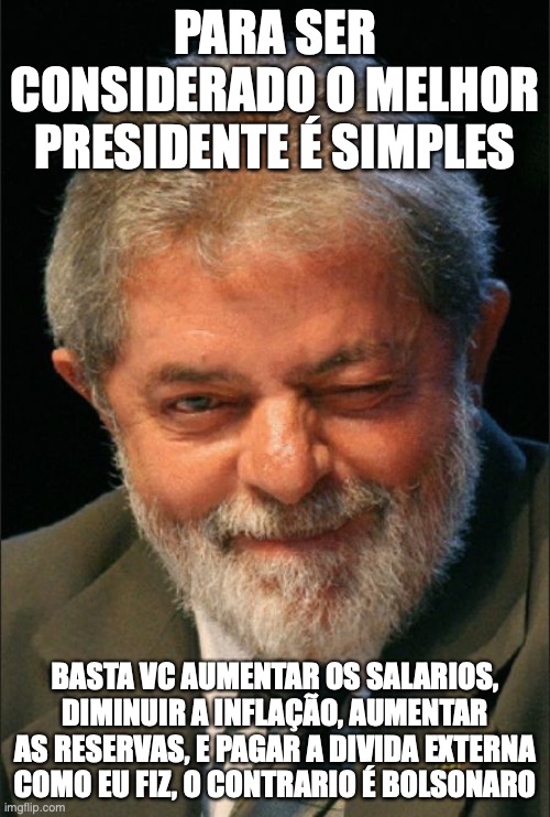 lula x bolsonaro | PARA SER CONSIDERADO O MELHOR PRESIDENTE É SIMPLES; BASTA VC AUMENTAR OS SALARIOS, DIMINUIR A INFLAÇÃO, AUMENTAR AS RESERVAS, E PAGAR A DIVIDA EXTERNA COMO EU FIZ, O CONTRARIO É BOLSONARO | image tagged in lula piscando o olho,lula,bolsonaro | made w/ Imgflip meme maker