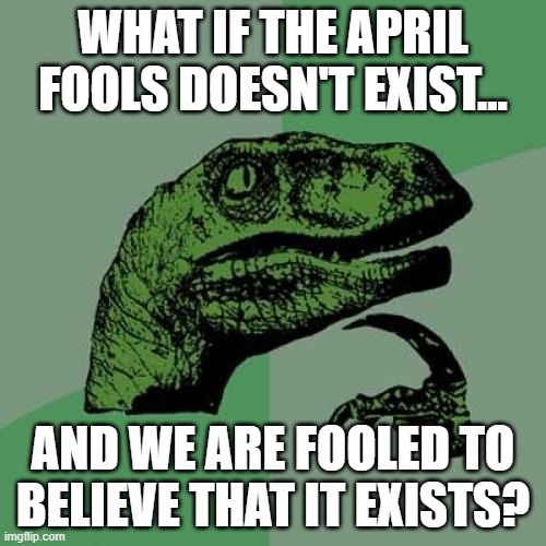 Philosoraptor | WHAT IF THE APRIL FOOLS DOESN'T EXIST... AND WE ARE FOOLED TO BELIEVE THAT IT EXISTS? | image tagged in memes,philosoraptor | made w/ Imgflip meme maker