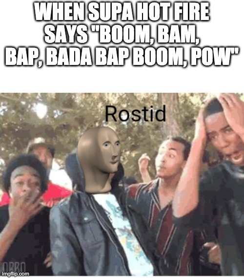 accept this, the original meme was from 2013 | WHEN SUPA HOT FIRE SAYS "BOOM, BAM, BAP, BADA BAP BOOM, POW" | image tagged in meme man rostid | made w/ Imgflip meme maker