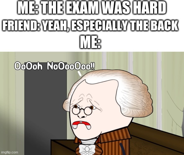 Welp... | ME: THE EXAM WAS HARD; FRIEND: YEAH, ESPECIALLY THE BACK; ME: | image tagged in oh no oversimplified | made w/ Imgflip meme maker