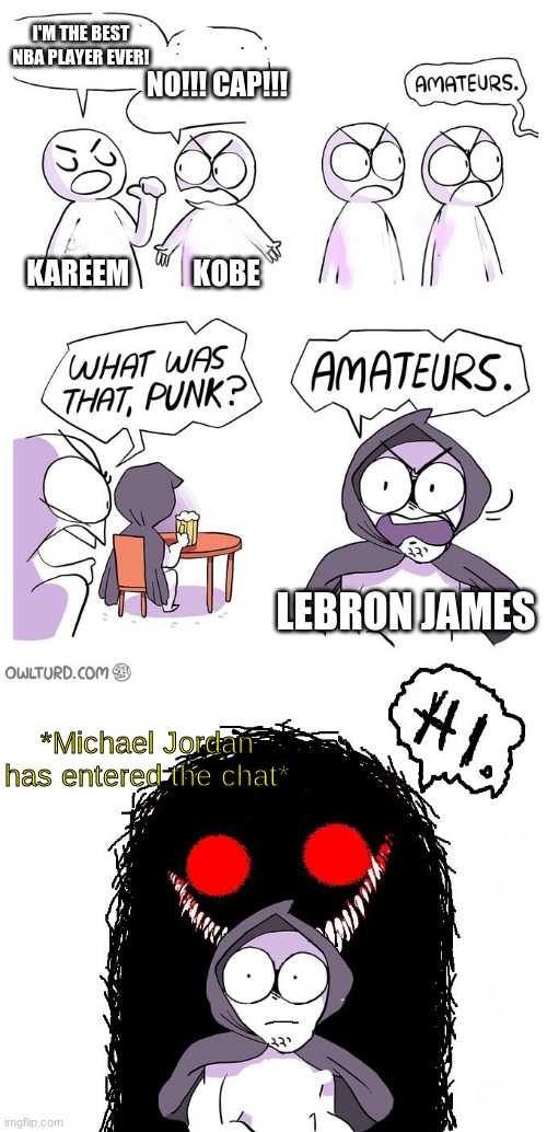 My list of Top 4 (Left to right) Kareem, Kobe, LeBron, Jordan | I'M THE BEST NBA PLAYER EVER! NO!!! CAP!!! KAREEM           KOBE; LEBRON JAMES; *Michael Jordan has entered the chat* | image tagged in amateurs 3 0,kobe bryant,lebron james,michael jordan,kareem abdul jabbar | made w/ Imgflip meme maker