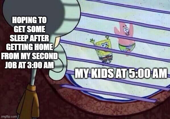 Tired | HOPING TO GET SOME SLEEP AFTER GETTING HOME FROM MY SECOND JOB AT 3:00 AM; MY KIDS AT 5:00 AM | image tagged in squidward window | made w/ Imgflip meme maker