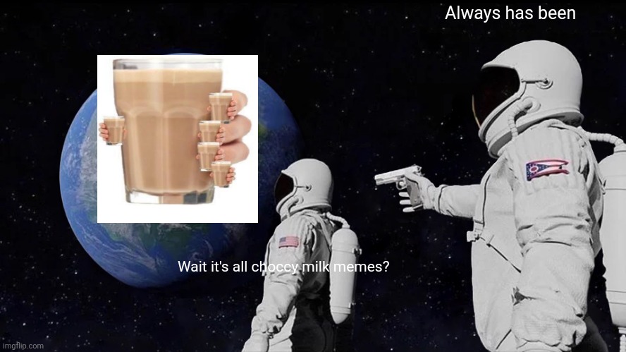 Seriously though,I keep seeing choccy milk memes | Always has been; Wait it's all choccy milk memes? | image tagged in memes,always has been | made w/ Imgflip meme maker