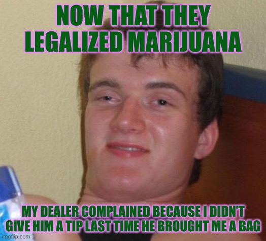 10 Guy | NOW THAT THEY LEGALIZED MARIJUANA; MY DEALER COMPLAINED BECAUSE I DIDN’T GIVE HIM A TIP LAST TIME HE BROUGHT ME A BAG | image tagged in memes,10 guy,funny,marijuana,legalize weed,legalization | made w/ Imgflip meme maker