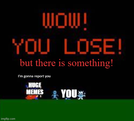 Wow! You Lose! Part 2 | but there is something! YOU HUGE MEMES I'm gonna report you | image tagged in wow you lose part 2 | made w/ Imgflip meme maker