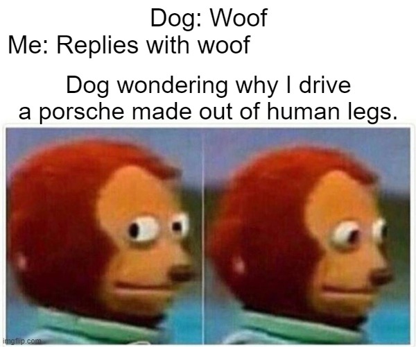 Monkey Puppet | Dog: Woof
Me: Replies with woof; Dog wondering why I drive a porsche made out of human legs. | image tagged in memes,monkey puppet | made w/ Imgflip meme maker
