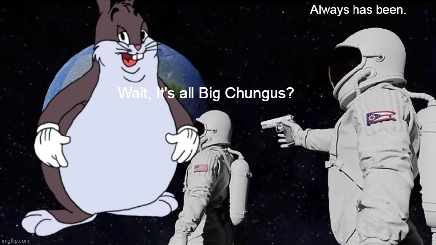 Pls submit this to discord for me | Always has been. Wait, It's all Big Chungus? | image tagged in memes,always has been | made w/ Imgflip meme maker