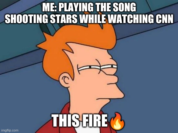Futurama Fry Meme | ME: PLAYING THE SONG SHOOTING STARS WHILE WATCHING CNN; THIS FIRE🔥 | image tagged in memes,futurama fry | made w/ Imgflip meme maker