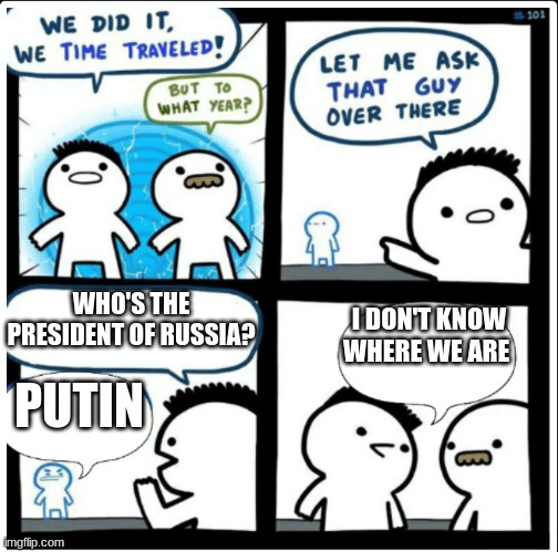 Putin: Eternal President | WHO'S THE PRESIDENT OF RUSSIA? I DON'T KNOW WHERE WE ARE; PUTIN | image tagged in time travel,vladimir putin,putin | made w/ Imgflip meme maker