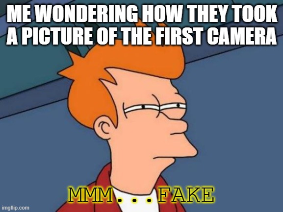 Futurama Fry Meme | ME WONDERING HOW THEY TOOK A PICTURE OF THE FIRST CAMERA; MMM...FAKE | image tagged in memes,futurama fry | made w/ Imgflip meme maker