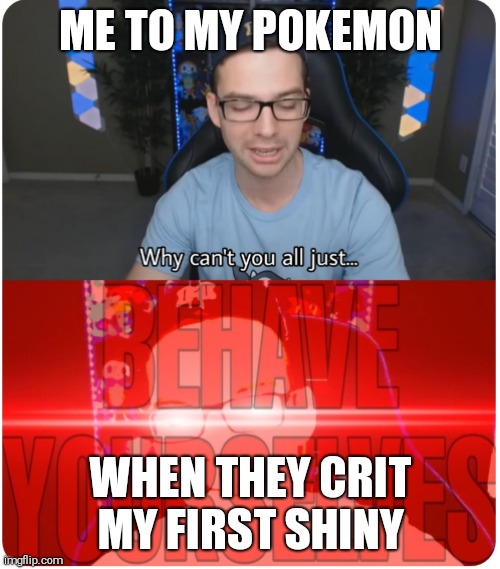 Why can't you all BEHAVE YOURSELVES | ME TO MY POKEMON; WHEN THEY CRIT MY FIRST SHINY | image tagged in why can't you all behave yourselves | made w/ Imgflip meme maker
