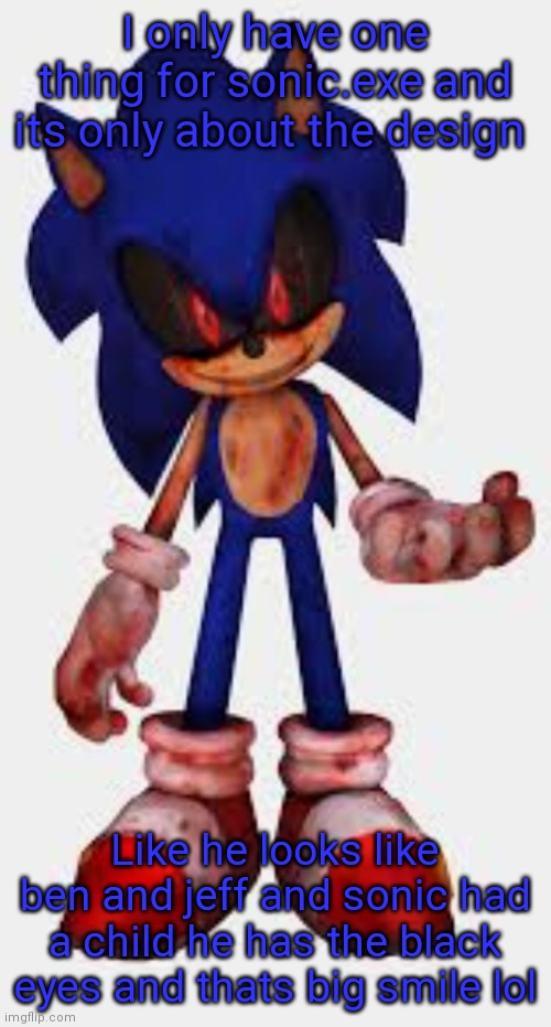 Its like the designers got lazy and just copied the design for ben and jeff | I only have one thing for sonic.exe and its only about the design; Like he looks like ben and jeff and sonic had a child he has the black eyes and thats big smile lol | made w/ Imgflip meme maker