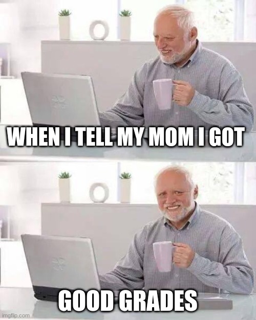 Hide the Pain Harold Meme | WHEN I TELL MY MOM I GOT; GOOD GRADES | image tagged in memes,hide the pain harold | made w/ Imgflip meme maker
