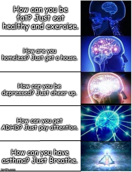 Image Title | How can you be fat? Just eat healthy and exercise. How are you homeless? Just get a house. How can you be depressed? Just cheer up. How can you get ADHD? Just pay attention. How can you have asthma? Just Breathe. | image tagged in expanding brain 5 panel | made w/ Imgflip meme maker