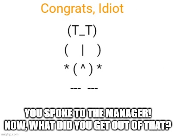 people at the target lines on a Wednesday when the karen finally stops ranting: | YOU SPOKE TO THE MANAGER! NOW, WHAT DID YOU GET OUT OF THAT? | image tagged in congrats idiot | made w/ Imgflip meme maker