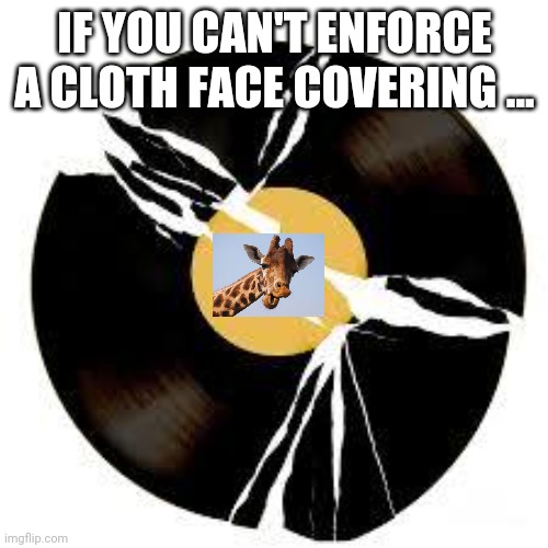 Broken record | IF YOU CAN'T ENFORCE A CLOTH FACE COVERING ... | image tagged in broken record | made w/ Imgflip meme maker