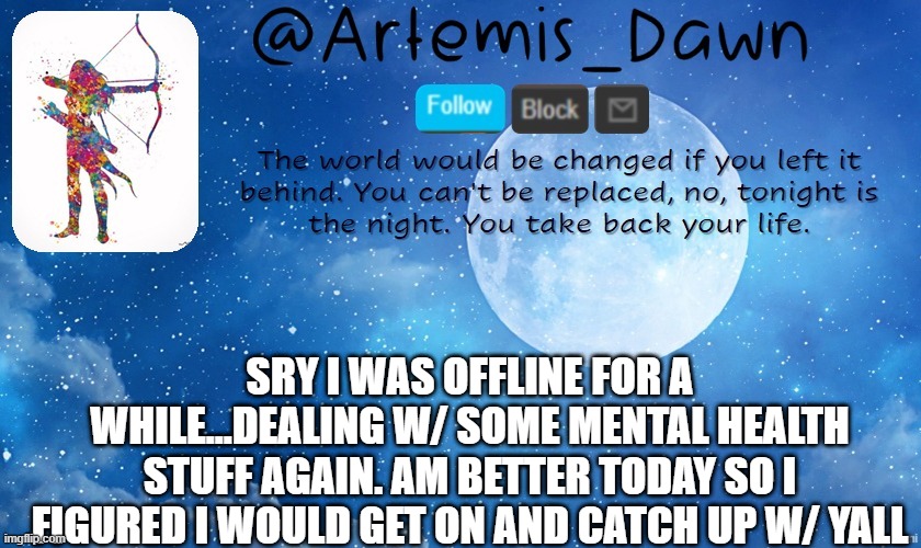 whats up? | SRY I WAS OFFLINE FOR A WHILE...DEALING W/ SOME MENTAL HEALTH STUFF AGAIN. AM BETTER TODAY SO I FIGURED I WOULD GET ON AND CATCH UP W/ YALL | image tagged in artemis dawn's template | made w/ Imgflip meme maker