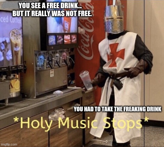 Holy music stops | YOU SEE A FREE DRINK...    BUT IT REALLY WAS NOT FREE. YOU HAD TO TAKE THE FREAKING DRINK | image tagged in holy music stops,ill just wait here | made w/ Imgflip meme maker