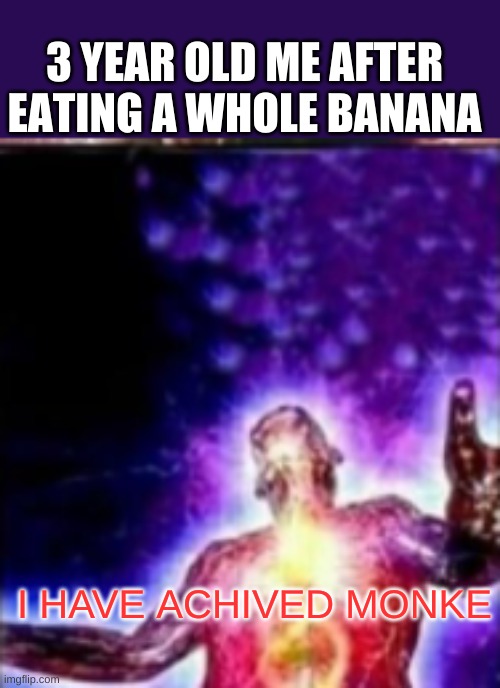 anyone else feel like this? | 3 YEAR OLD ME AFTER EATING A WHOLE BANANA; I HAVE ACHIVED MONKE | image tagged in monkey | made w/ Imgflip meme maker