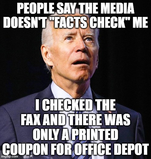 Joe Biden | PEOPLE SAY THE MEDIA DOESN'T "FACTS CHECK" ME; I CHECKED THE FAX AND THERE WAS ONLY A PRINTED COUPON FOR OFFICE DEPOT | image tagged in joe biden | made w/ Imgflip meme maker