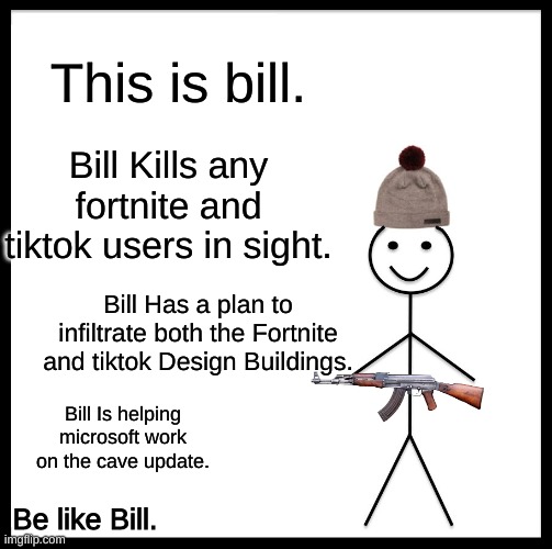 Be Like Bill | This is bill. Bill Kills any fortnite and tiktok users in sight. Bill Has a plan to infiltrate both the Fortnite and tiktok Design Buildings. Bill Is helping microsoft work on the cave update. Be like Bill. | image tagged in memes,be like bill | made w/ Imgflip meme maker