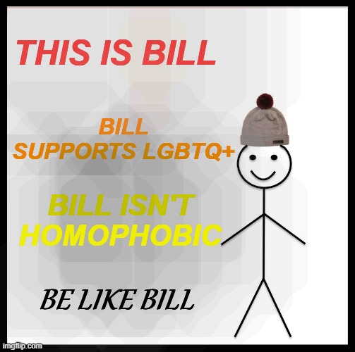 Be Like Bill Meme | THIS IS BILL; BILL SUPPORTS LGBTQ+; BILL ISN'T HOMOPHOBIC; BE LIKE BILL | image tagged in memes,be like bill | made w/ Imgflip meme maker
