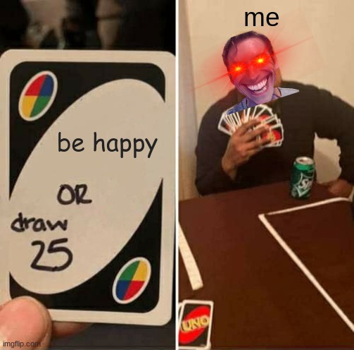 UNO Draw 25 Cards | me; be happy | image tagged in memes,uno draw 25 cards | made w/ Imgflip meme maker