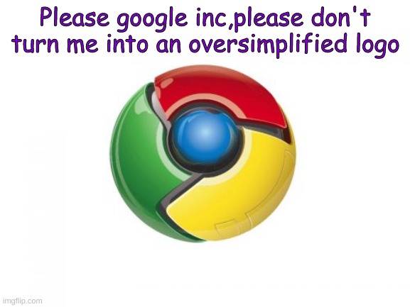 Do not turn me oversimplified | Please google inc,please don't turn me into an oversimplified logo | image tagged in memes,google chrome | made w/ Imgflip meme maker