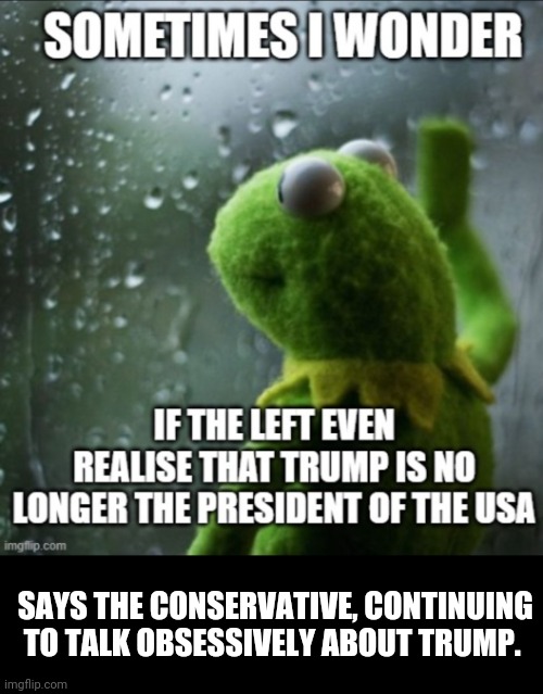 SAYS THE CONSERVATIVE, CONTINUING TO TALK OBSESSIVELY ABOUT TRUMP. | made w/ Imgflip meme maker