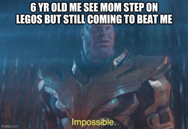Thanos Impossible | 6 YR OLD ME SEE MOM STEP ON LEGOS BUT STILL COMING TO BEAT ME | image tagged in thanos impossible | made w/ Imgflip meme maker