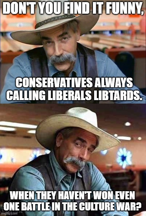 Don't conflate bad ideas with political stupidity | DON'T YOU FIND IT FUNNY, CONSERVATIVES ALWAYS CALLING LIBERALS LIBTARDS. WHEN THEY HAVEN'T WON EVEN ONE BATTLE IN THE CULTURE WAR? | image tagged in sam elliott special kind of stupid,sam elliott the big lebowski,liberal vs conservative,conservative | made w/ Imgflip meme maker