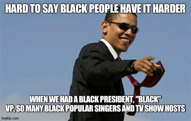 Just going to throw in that many black deaths happened under Obama | HARD TO SAY BLACK PEOPLE HAVE IT HARDER; WHEN WE HAD A BLACK PRESIDENT, "BLACK" VP, SO MANY BLACK POPULAR SINGERS AND TV SHOW HOSTS | image tagged in memes,cool obama,black people | made w/ Imgflip meme maker