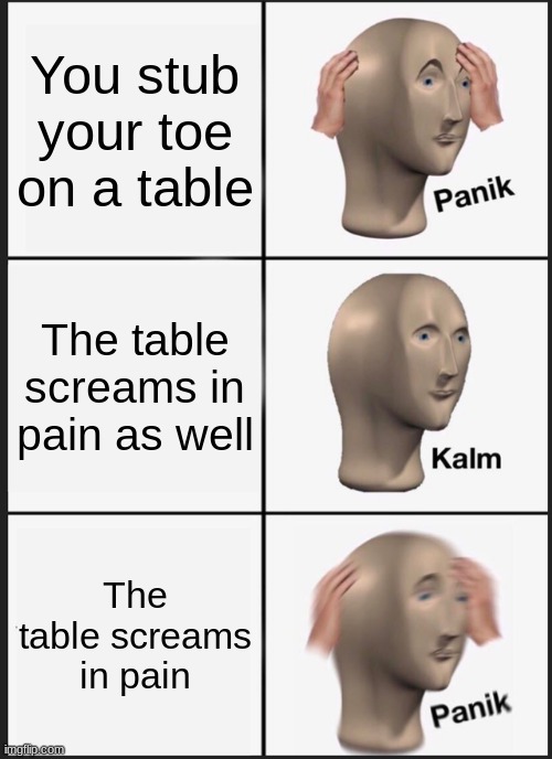 bag alert, major bag alert | You stub your toe on a table; The table screams in pain as well; The table screams in pain | image tagged in memes,panik kalm panik | made w/ Imgflip meme maker