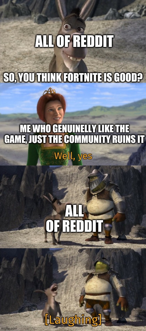 seriously, give the game a chance, reddit | ALL OF REDDIT; SO, YOU THINK FORTNITE IS GOOD? ME WHO GENUINELLY LIKE THE GAME, JUST THE COMMUNITY RUINS IT; ALL OF REDDIT | image tagged in shrek well yes,reddit,so true memes | made w/ Imgflip meme maker