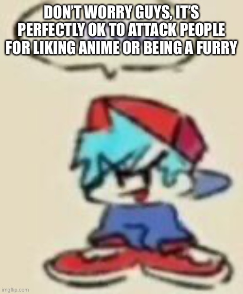 This is a joke | DON’T WORRY GUYS, IT’S PERFECTLY OK TO ATTACK PEOPLE FOR LIKING ANIME OR BEING A FURRY | image tagged in beep | made w/ Imgflip meme maker