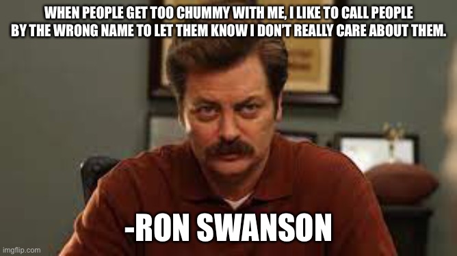 Ron Swanson | WHEN PEOPLE GET TOO CHUMMY WITH ME, I LIKE TO CALL PEOPLE BY THE WRONG NAME TO LET THEM KNOW I DON’T REALLY CARE ABOUT THEM. -RON SWANSON | image tagged in parks and recreation | made w/ Imgflip meme maker