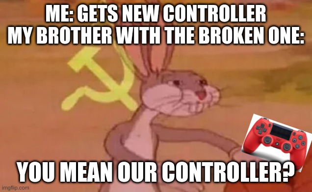 Bugs bunny communist | ME: GETS NEW CONTROLLER
MY BROTHER WITH THE BROKEN ONE:; YOU MEAN OUR CONTROLLER? | image tagged in bugs bunny communist | made w/ Imgflip meme maker