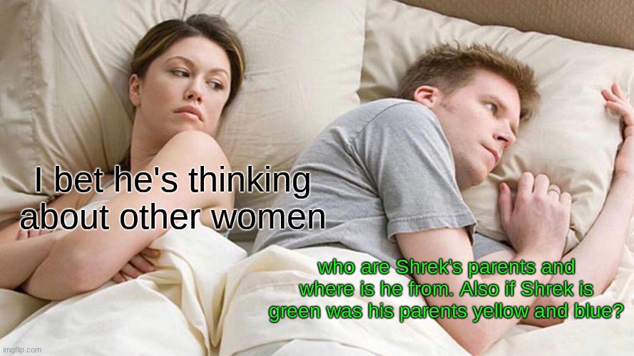 questions about Shrek | I bet he's thinking about other women; who are Shrek's parents and where is he from. Also if Shrek is green was his parents yellow and blue? | image tagged in memes,i bet he's thinking about other women | made w/ Imgflip meme maker