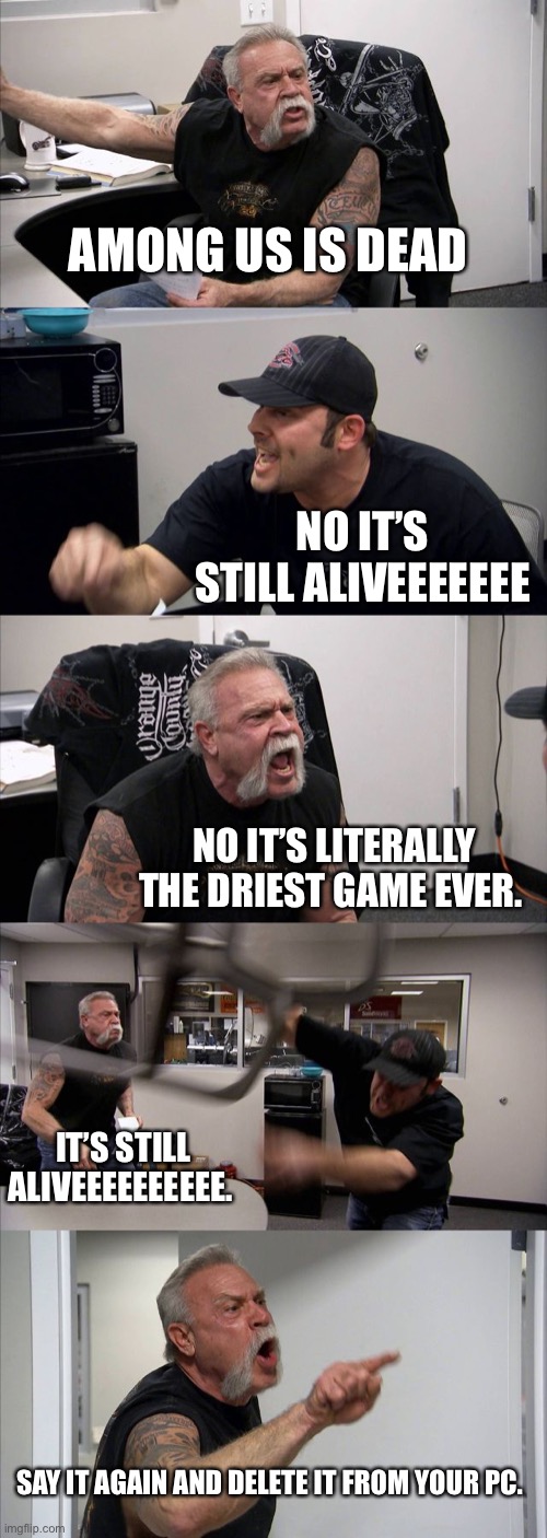 Me trying to argue that among us is a dead game. | AMONG US IS DEAD; NO IT’S STILL ALIVEEEEEEE; NO IT’S LITERALLY THE DRIEST GAME EVER. IT’S STILL ALIVEEEEEEEEEE. SAY IT AGAIN AND DELETE IT FROM YOUR PC. | image tagged in memes,american chopper argument | made w/ Imgflip meme maker