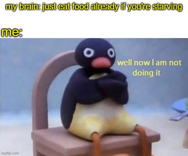 totally not trying to starve to death for no reason. | my brain: just eat food already if you're starving; me: | image tagged in pingu well now i am not doing it | made w/ Imgflip meme maker