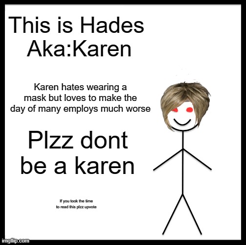 Hades | This is Hades 
Aka:Karen; Karen hates wearing a mask but loves to make the day of many employs much worse; Plzz dont be a karen; If you took the time to read this plzz upvote | image tagged in memes,be like bill | made w/ Imgflip meme maker