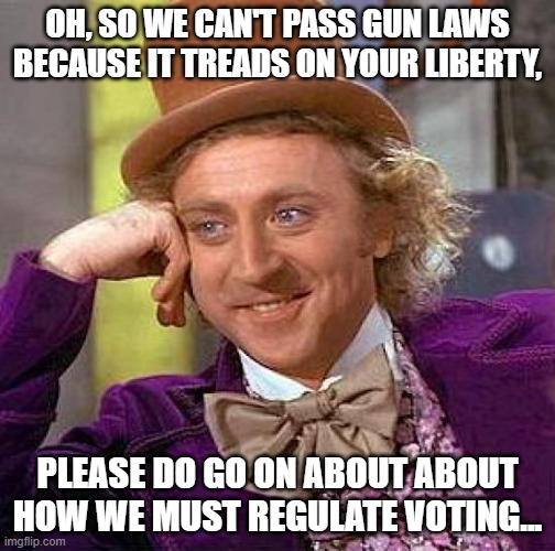 voting laws | OH, SO WE CAN'T PASS GUN LAWS BECAUSE IT TREADS ON YOUR LIBERTY, PLEASE DO GO ON ABOUT ABOUT HOW WE MUST REGULATE VOTING... | image tagged in memes,creepy condescending wonka | made w/ Imgflip meme maker
