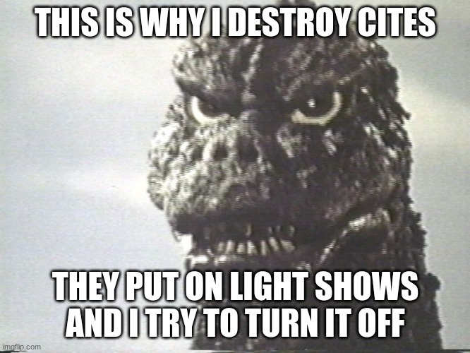 Godzilla This Is Why I Destroy Cities | THIS IS WHY I DESTROY CITES; THEY PUT ON LIGHT SHOWS AND I TRY TO TURN IT OFF | image tagged in godzilla this is why i destroy cities | made w/ Imgflip meme maker