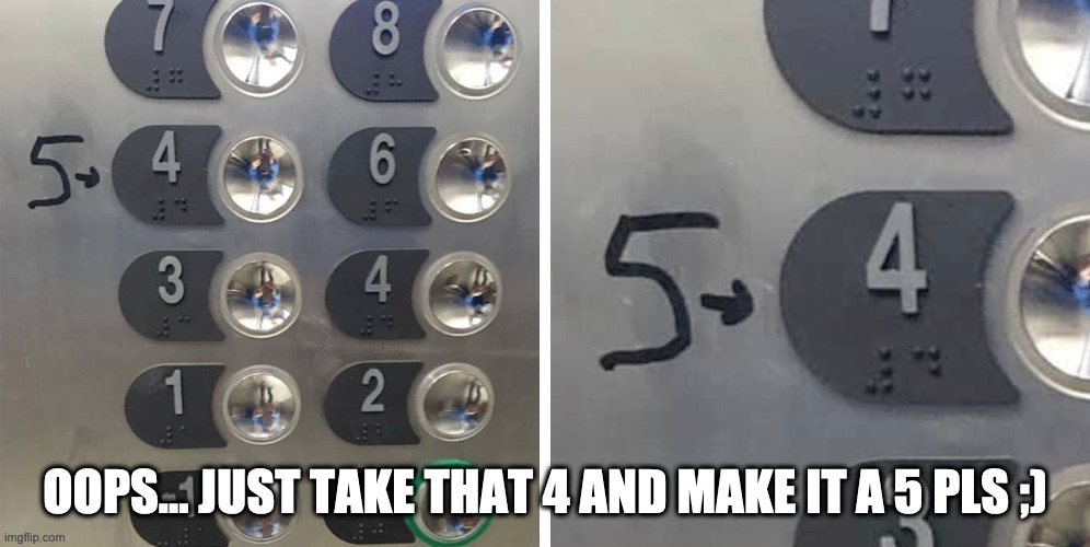 [Bass boosted elevator music kicks in] | OOPS... JUST TAKE THAT 4 AND MAKE IT A 5 PLS ;) | image tagged in elevator,funny,meme,job fail,barney will eat all of your delectable biscuits,reeeeeeeeeeeeeeeeeeeeee | made w/ Imgflip meme maker