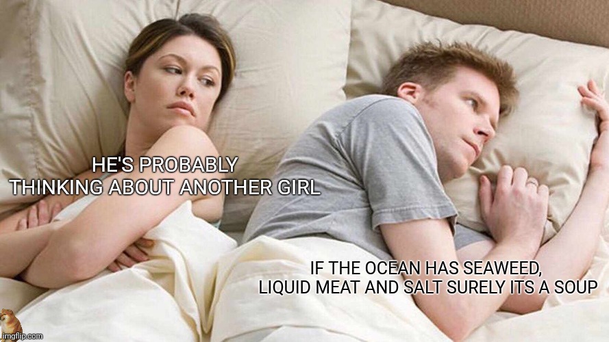 I Bet He's Thinking About Other Women Meme | HE'S PROBABLY THINKING ABOUT ANOTHER GIRL; IF THE OCEAN HAS SEAWEED,  LIQUID MEAT AND SALT SURELY ITS A SOUP | image tagged in memes,i bet he's thinking about other women | made w/ Imgflip meme maker