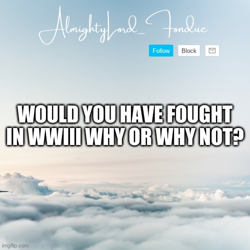 why or why not? | WOULD YOU HAVE FOUGHT IN WWIII WHY OR WHY NOT? | image tagged in fondue cloud template | made w/ Imgflip meme maker
