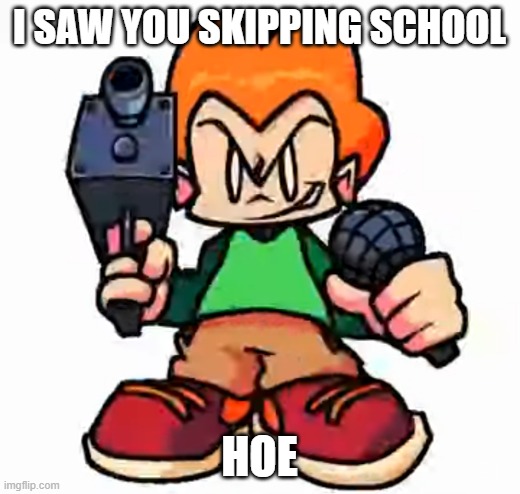 :) | I SAW YOU SKIPPING SCHOOL; HOE | image tagged in front facing pico | made w/ Imgflip meme maker