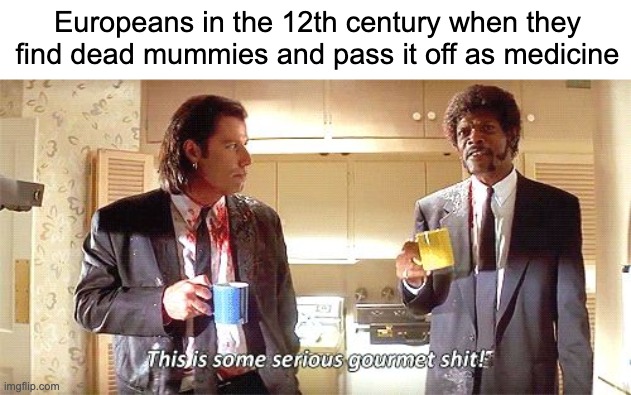 This is some serious gourmet shit | Europeans in the 12th century when they find dead mummies and pass it off as medicine | image tagged in this is some serious gourmet shit | made w/ Imgflip meme maker